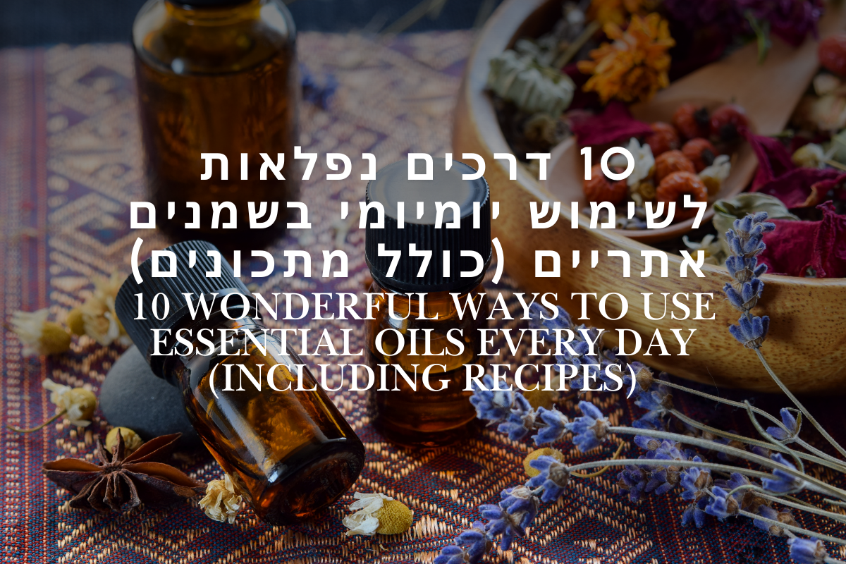 עשר דרכים נפלאות לשימוש יומיומי בשמנים אתריים (כולל מתכונים)
